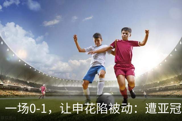 一场0-1，让申花陷被动：遭亚冠首败+跌至小组第三！出线条件曝光