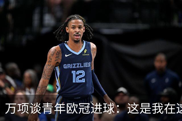 万项谈青年欧冠进球：这是我在这项赛事的首秀，很高兴取得进球