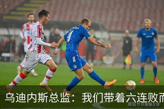 乌迪内斯总监：我们带着六连败而来，但我们不是这样的球队