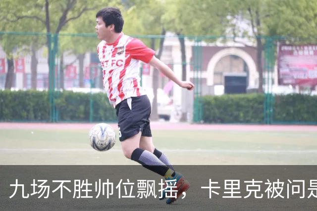 九场不胜帅位飘摇，卡里克被问是否继续执教只答了一个字