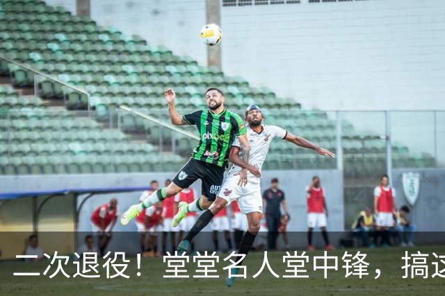 二次退役！堂堂名人堂中锋，搞这么尴尬？