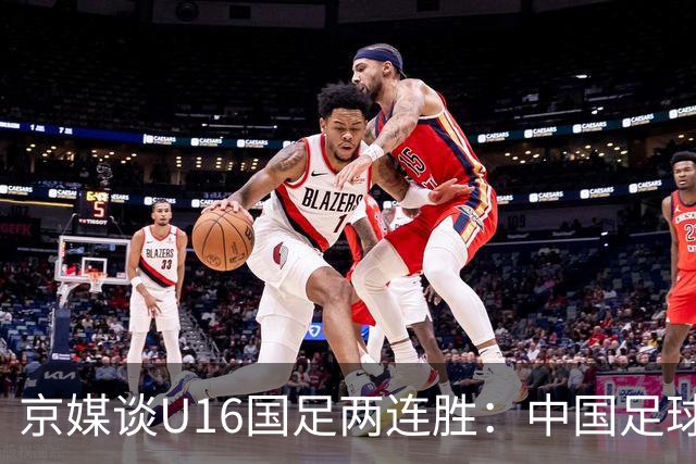 京媒谈U16国足两连胜：中国足球在青训上的坚持正结出硕果