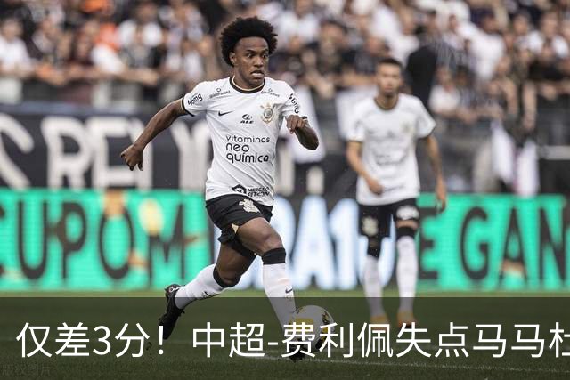 仅差3分！中超-费利佩失点马马杜破门 蓉城0-1英博