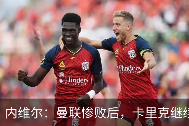 内维尔：曼联惨败后，卡里克继续担任曼联主帅将变得极其困难