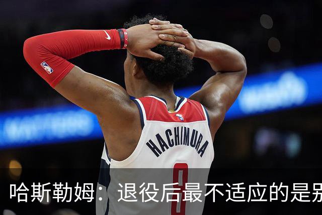 哈斯勒姆：退役后最不适应的是别人不按时付款