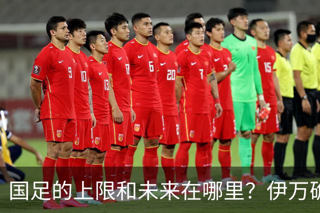 国足的上限和未来在哪里？伊万确实不算国足良配
