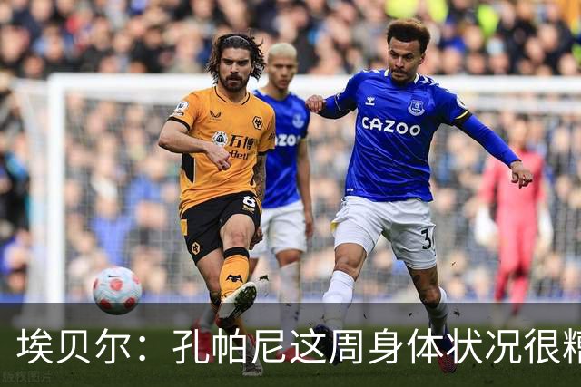 埃贝尔：孔帕尼这周身体状况很糟糕，但下周带欧冠应该没问题