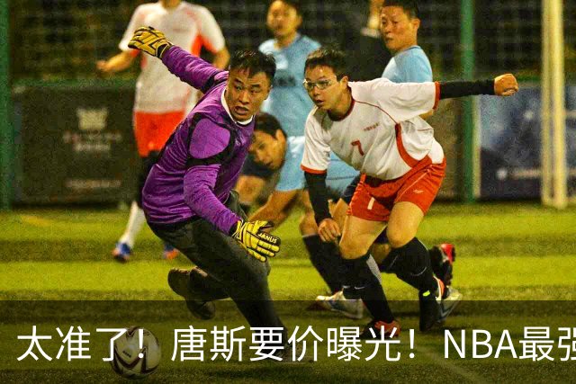 太准了！唐斯要价曝光！NBA最强空间型内线