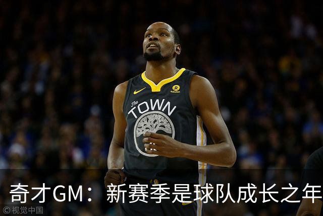奇才GM：新赛季是球队成长之年 要逐步建立能够持续成功的体系