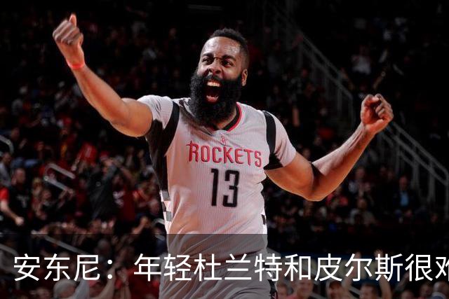 安东尼：年轻杜兰特和皮尔斯很难防 詹姆斯的比赛更像心理战