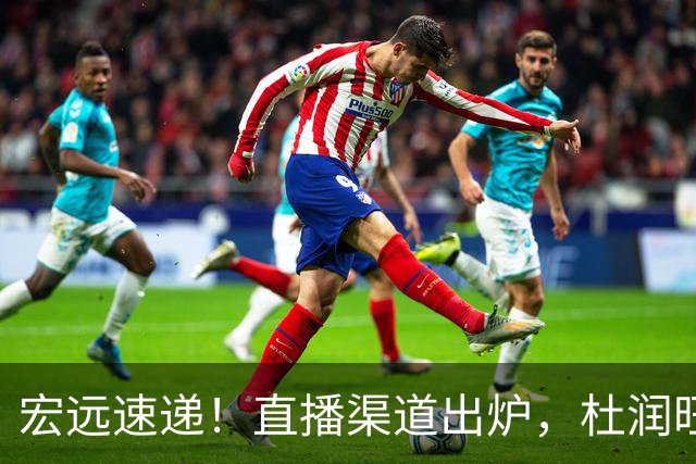 宏远速递！直播渠道出炉，杜润旺首战老东家，三外援今晚首秀！