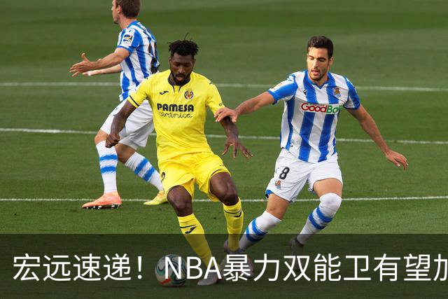 宏远速递！NBA暴力双能卫有望加盟，力保亚帅躺进总决赛？