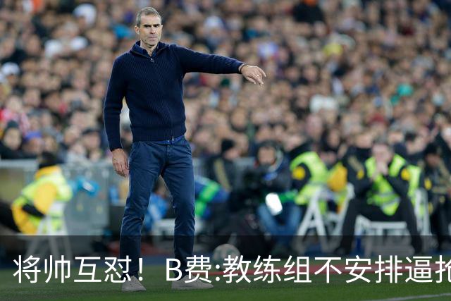 将帅互怼！B费:教练组不安排逼抢 卡里克:不跑动就别想赢