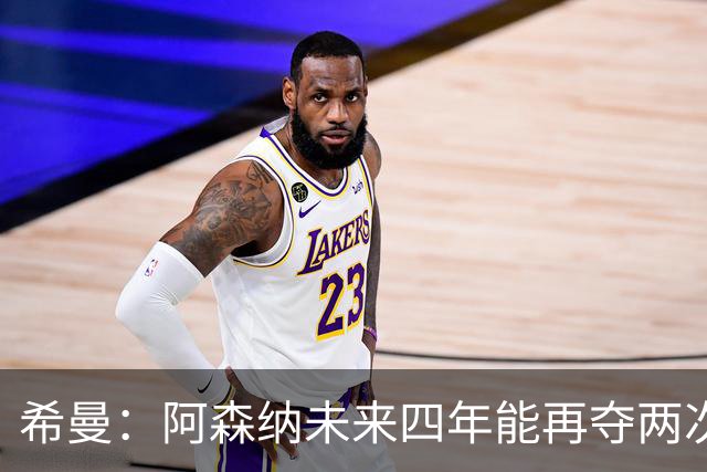 希曼：阿森纳未来四年能再夺两次英超冠军和一次欧冠