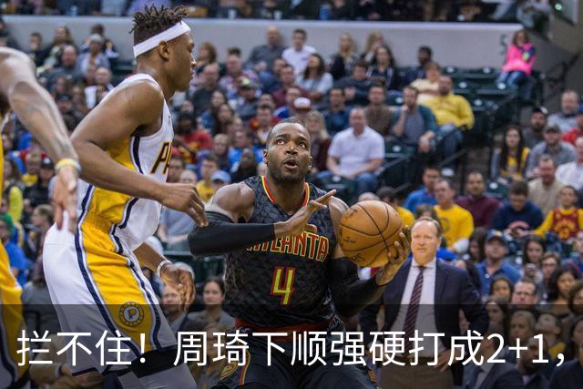 拦不住！周琦下顺强硬打成2+1，北京领先广东两位数