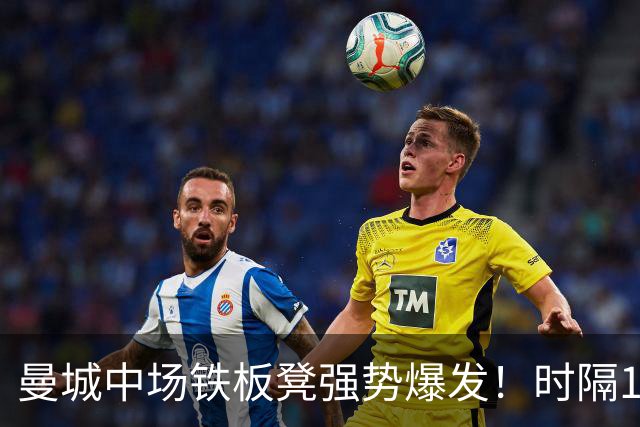 曼城中场铁板凳强势爆发！时隔1个月登场助哈兰德破门
