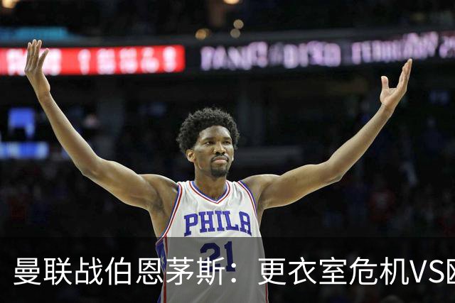 曼联战伯恩茅斯：更衣室危机VS欧联横扫，谁能笑到最后？