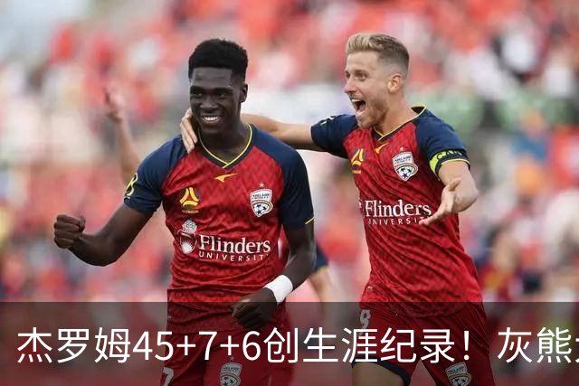 杰罗姆45+7+6创生涯纪录！灰熊大胜爵士 探花15中2榜眼仅9分