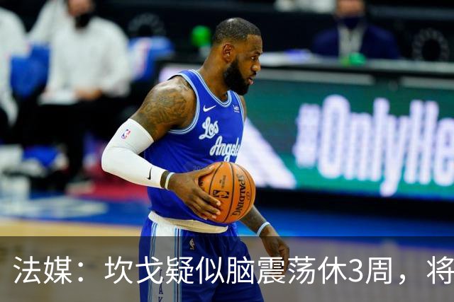 法媒：坎戈疑似脑震荡休3周，将缺战巴黎