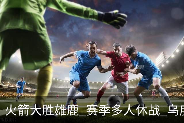 火箭大胜雄鹿 赛季多人休战 乌度卡怎么做到用不同的方式击败对手