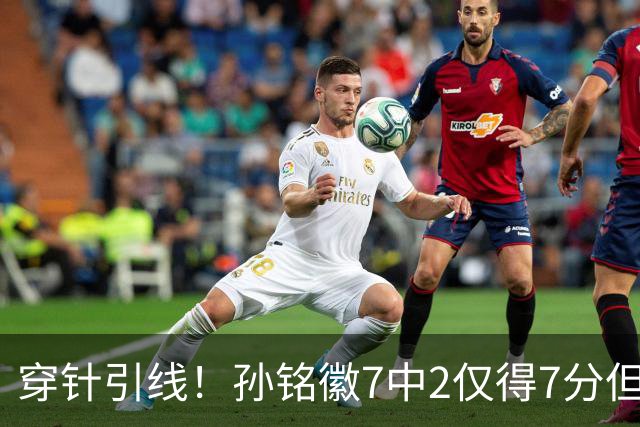 穿针引线！孙铭徽7中2仅得7分但有9助攻 三分3中1