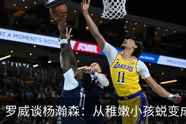 罗威谈杨瀚森：从稚嫩小孩蜕变成男人，防守有质变，敢喊才能立足