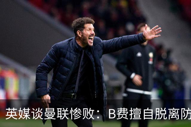 英媒谈曼联惨败：B费擅自脱离防线去逼抢 没遵守卡里克战术
