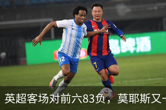 英超客场对前六83负，莫耶斯又一次空手而归