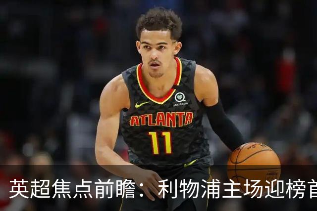 英超焦点前瞻：利物浦主场迎榜首阿森纳 伊萨克连场破门势头