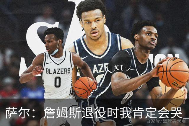 萨尔：詹姆斯退役时我肯定会哭 但我觉得他短时间内不会退役