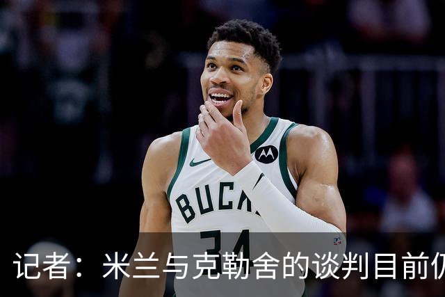 记者：米兰与克勒舍的谈判目前仍存在一些障碍