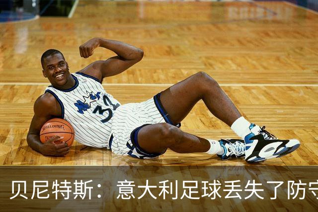 贝尼特斯：意大利足球丢失了防守能力，这曾是他们长久称霸的标签