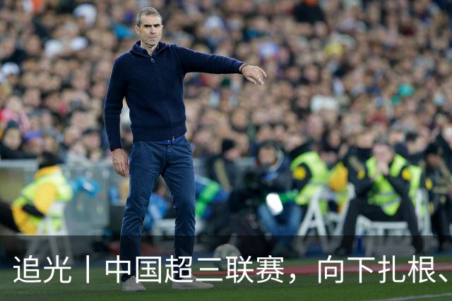 追光丨中国超三联赛，向下扎根、向上成长