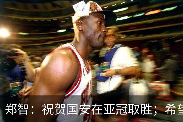 郑智：祝贺国安在亚冠取胜；希望我们能享受新工体的氛围