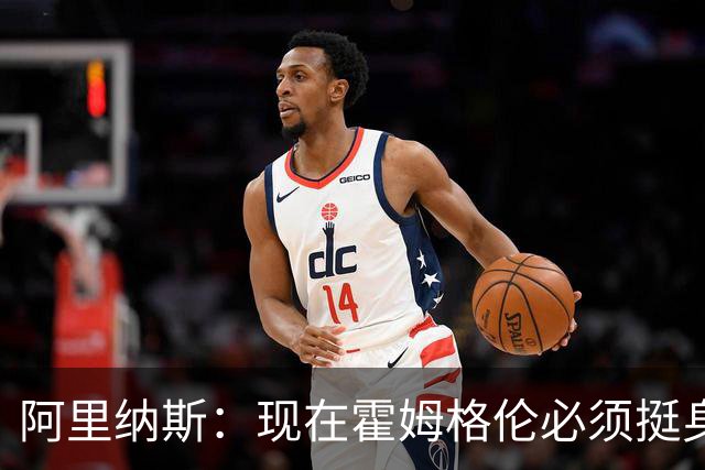 阿里纳斯：现在霍姆格伦必须挺身而出 要更有统治力更专注更凶狠