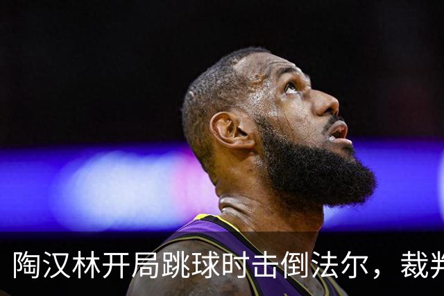 陶汉林开局跳球时击倒法尔，裁判吹罚犯规并重新跳球