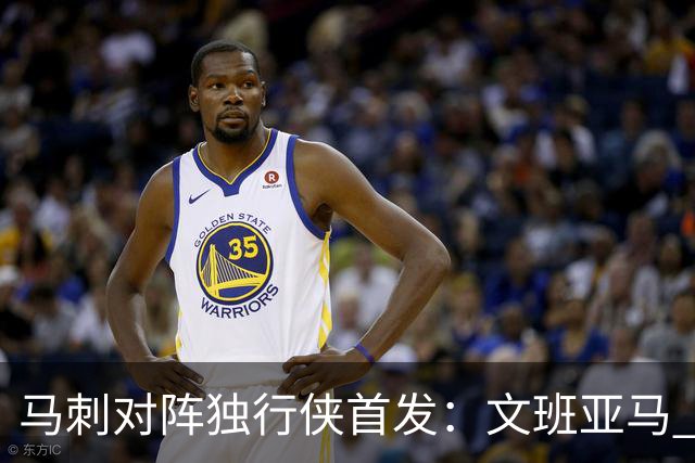 马刺对阵独行侠首发：文班亚马 卡斯尔 哈珀 福克斯 瓦塞尔