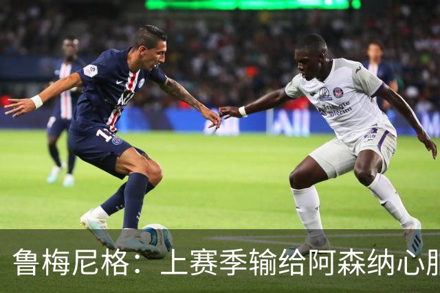 鲁梅尼格：上赛季输给阿森纳心服口服；让孔帕尼充分休息更好