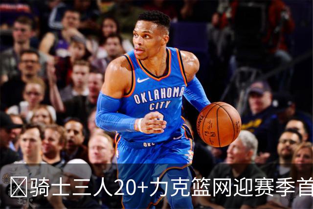 🏀骑士三人20+力克篮网迎赛季首胜 米切尔22+5 哈登8中1