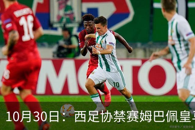 10月30日：西足协禁赛姆巴佩皇马若追加十场仍难留人，央视或延播西甲，法超巨恐跌出五