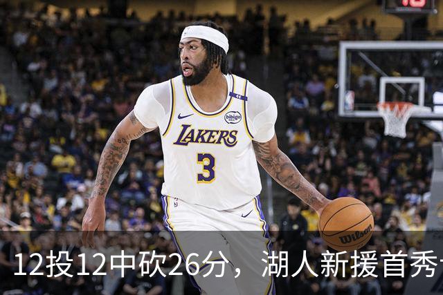 12投12中砍26分，湖人新援首秀让奥尼尔开口