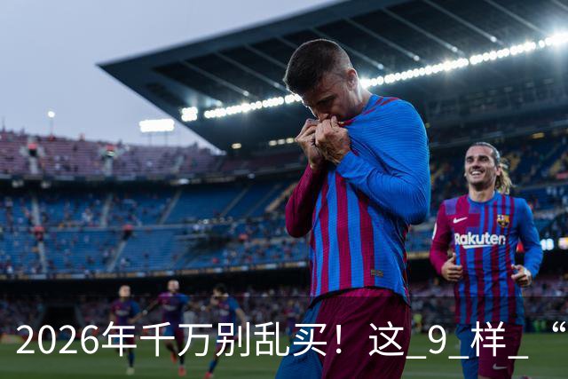 2026年千万别乱买！这 9 样 “垃圾物品”，买回家就后悔，扔都嫌麻烦！