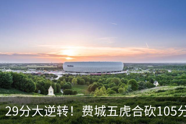 29分大逆转！费城五虎合砍105分，詹姆斯得分不足20