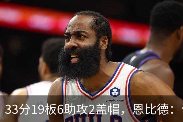 33分19板6助攻2盖帽，恩比德：今晚的不同在于我主动挑担子
