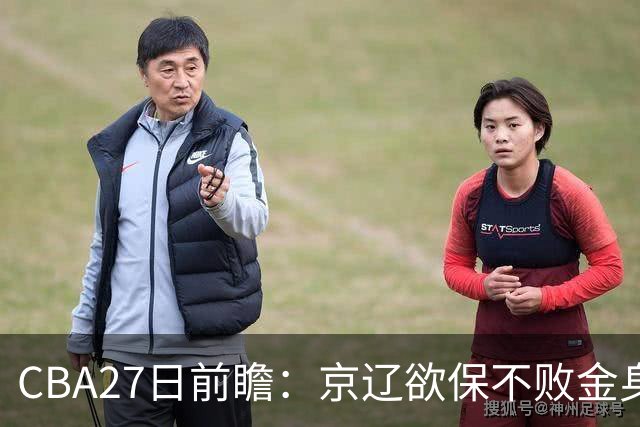 CBA27日前瞻：京辽欲保不败金身 徐昕率队挑战北控豪华内线群